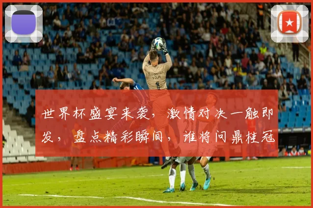 世界杯盛宴来袭，激情对决一触即发，盘点精彩瞬间，谁将问鼎桂冠