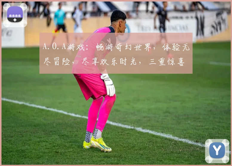 A.O.A游戏：畅游奇幻世界，体验无尽冒险，尽享欢乐时光，三重惊喜等你来