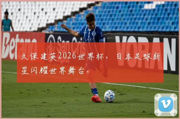 久保建英2026世界杯，日本足球新星闪耀世界舞台，