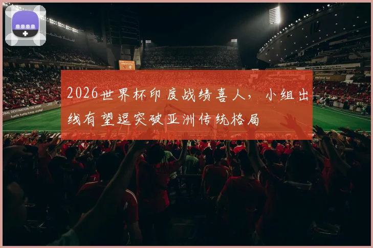 2026世界杯印度战绩喜人，小组出线有望逗突破亚洲传统格局