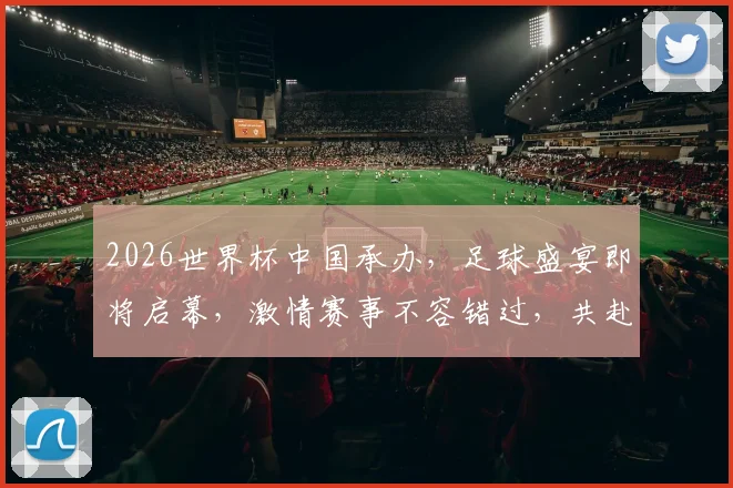 2026世界杯中国承办，足球盛宴即将启幕，激情赛事不容错过，共赴观赛盛宴