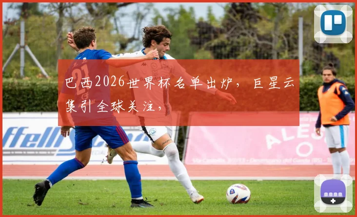 巴西2026世界杯名单出炉，巨星云集引全球关注，