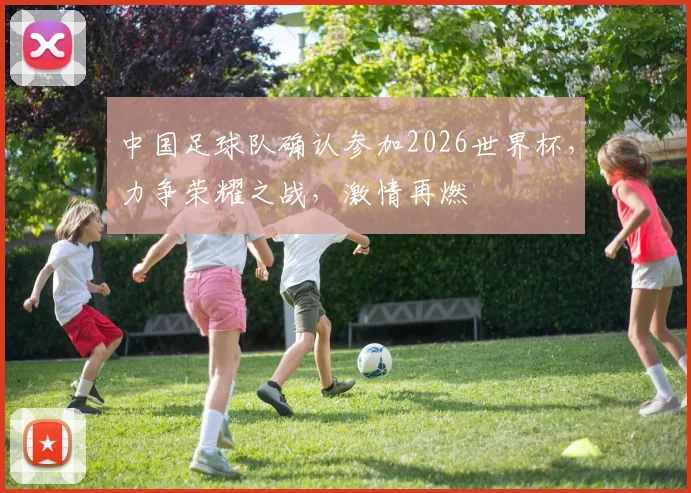 中国足球队确认参加2026世界杯，力争荣耀之战，激情再燃