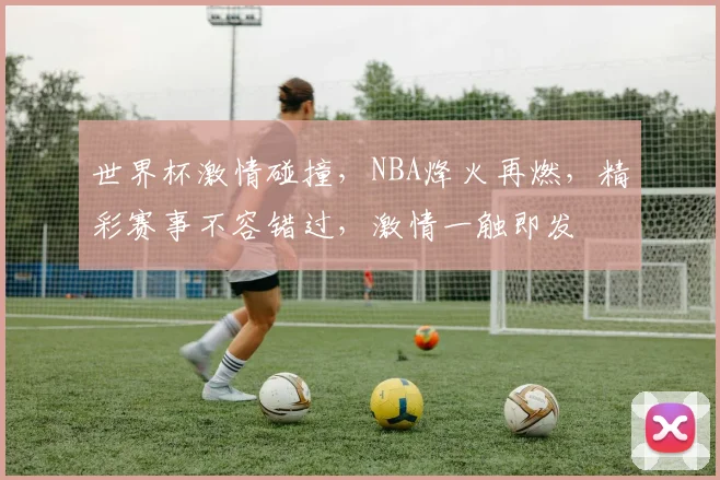 世界杯激情碰撞，NBA烽火再燃，精彩赛事不容错过，激情一触即发