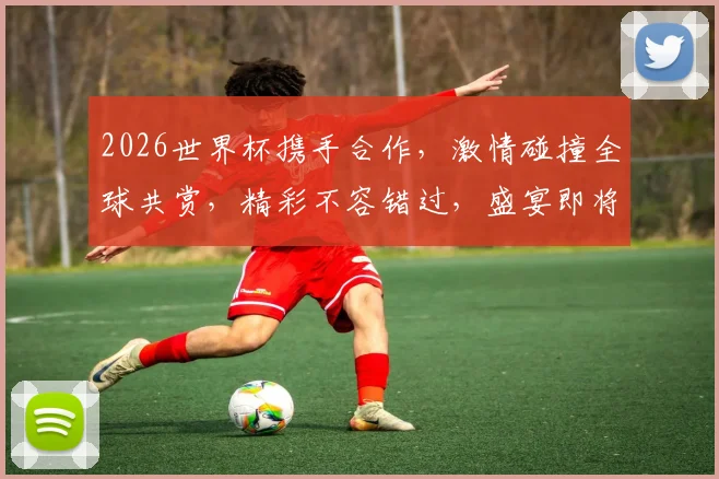 2026世界杯携手合作，激情碰撞全球共赏，精彩不容错过，盛宴即将开启，敬请期待