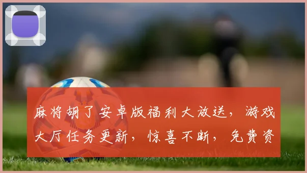 麻将胡了安卓版福利大放送，游戏大厅任务更新，惊喜不断，免费资源三重礼，速来体验