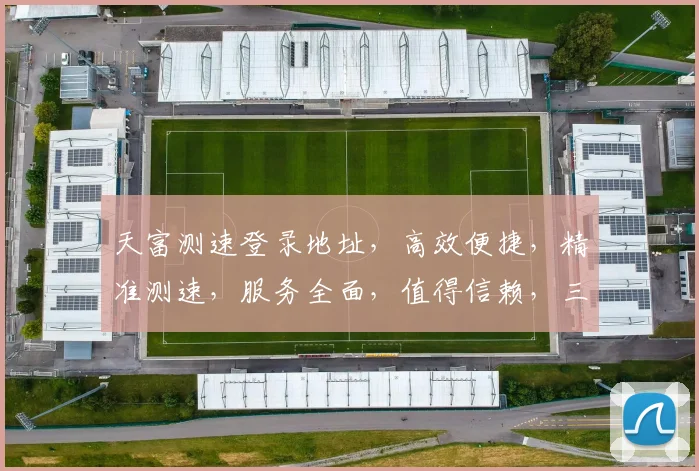 天富测速登录地址，高效便捷，精准测速，服务全面，值得信赖，三大亮点凸显。