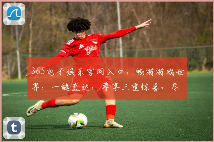 365电子娱乐官网入口，畅游游戏世界，一键直达，尊享三重惊喜，尽在掌握