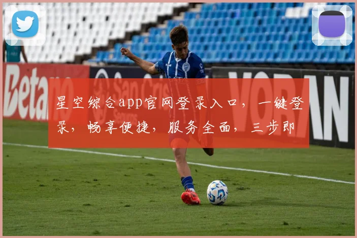 星空综合app官网登录入口，一键登录，畅享便捷，服务全面，三步即可