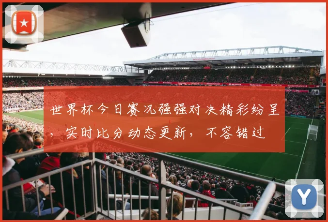 世界杯今日赛况强强对决精彩纷呈，实时比分动态更新，不容错过