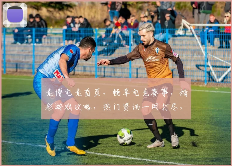 竞博电竞首页，畅享电竞赛事，精彩游戏攻略，热门资讯一网打尽，专业电竞体验，不容错过